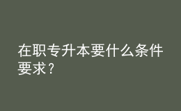 在職專升本要什么條件要求？ 