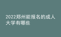 2022鄭州能報名的成人大學(xué)有哪些