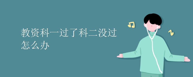 教資科一過了科二沒過怎么辦