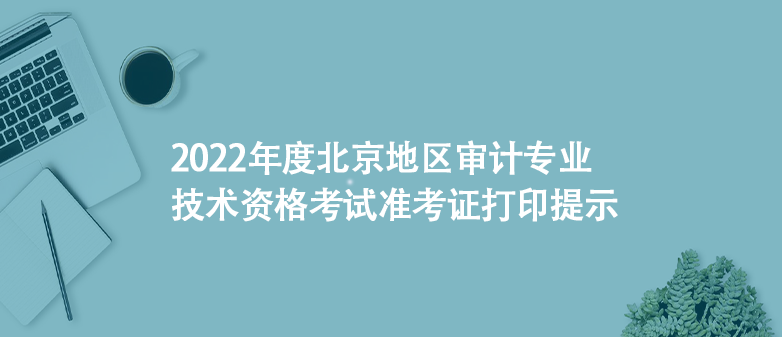2022年度北京地區(qū)審計(jì)專業(yè)技術(shù)資格考試準(zhǔn)考證打印提示
