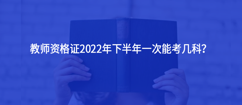 教師資格證2022年下半年一次能考幾科？