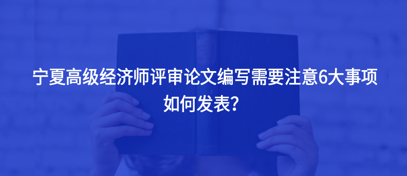 寧夏高級經(jīng)濟(jì)師評審論文編寫需要注意6大事項，如何發(fā)表？