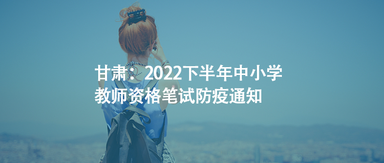甘肅：2022下半年中小學教師資格筆試防疫通知