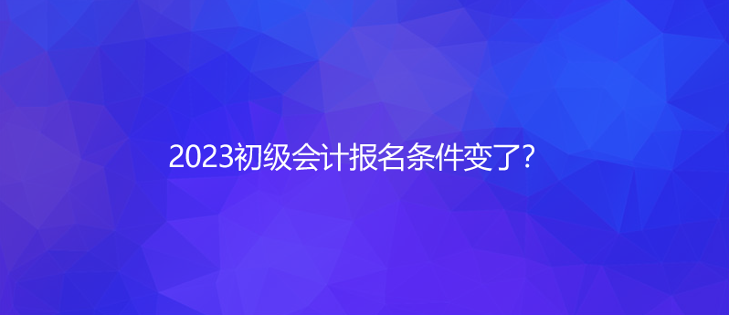 2023初級(jí)會(huì)計(jì)報(bào)名條件變了？
