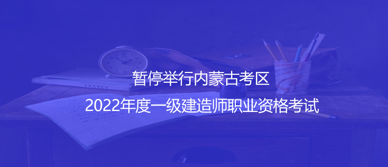 通知！暫停舉行內(nèi)蒙古考區(qū)2022年度一級(jí)建造師職業(yè)資格考試