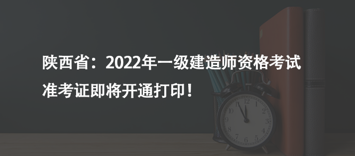 陜西?。?022年一級(jí)建造師資格考試準(zhǔn)考證即將開通打印！