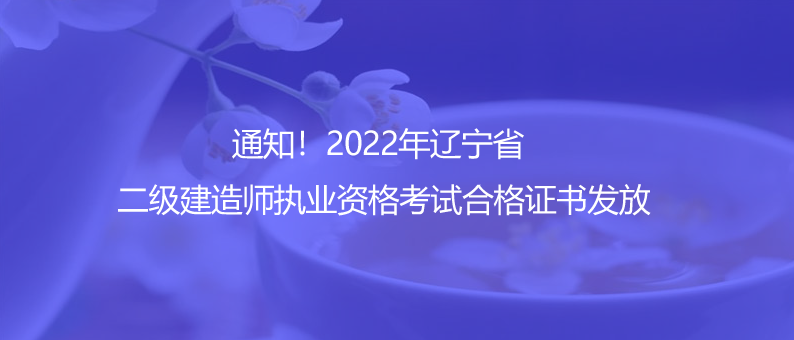 通知！2022年遼寧省二級建造師執(zhí)業(yè)資格考試合格證書發(fā)放