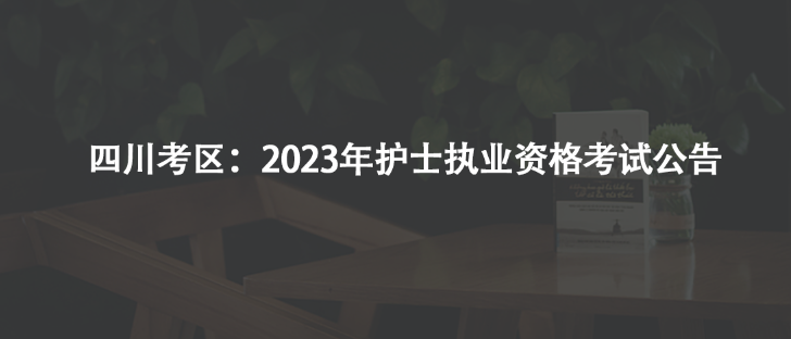 四川考區(qū)：2023年護(hù)士執(zhí)業(yè)資格考試公告
