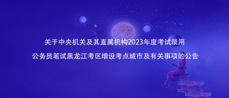 快訊！2023年公務(wù)員筆試黑龍江考區(qū)增設(shè)考點城市及有關(guān)事項