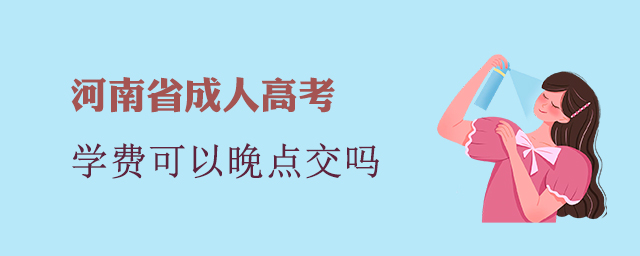 河南省成人高考學(xué)費(fèi)可以晚點(diǎn)交嗎？