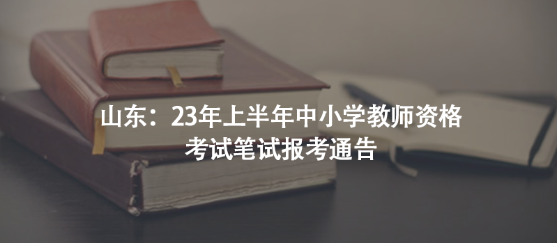 山東：23年上半年中小學(xué)教師資格考試筆試報(bào)考通告