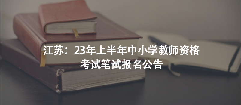 江蘇：23年上半年中小學(xué)教師資格考試筆試報(bào)名公告