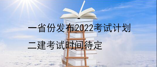 一省份發(fā)布2022考試計劃 二建考試時間待定