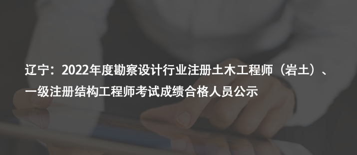 遼寧：2022年度勘察設(shè)計(jì)行業(yè)注冊(cè)土木工程師（巖土）、一級(jí)注冊(cè)結(jié)構(gòu)工程師考試成績合格人員公示