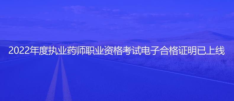 速看！2022年度執(zhí)業(yè)藥師職業(yè)資格考試電子合格證明已上線
