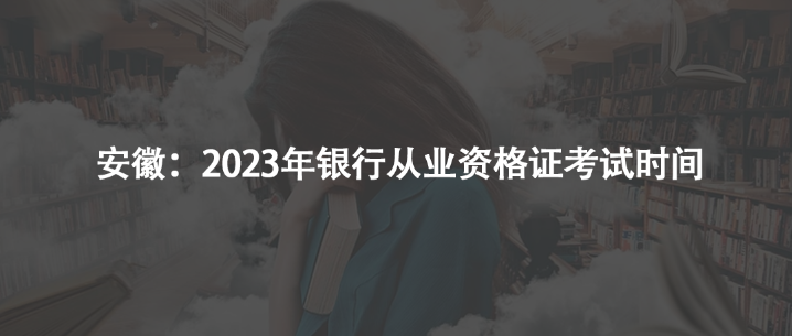安徽：2023年銀行從業(yè)資格證考試時(shí)間