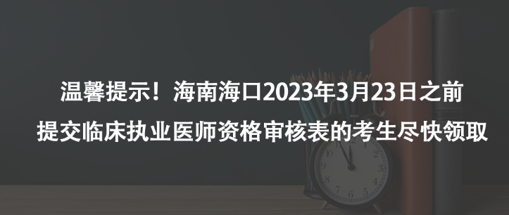 溫馨提示！海南海口2023年3月23日之前提交臨床執(zhí)業(yè)醫(yī)師資格審核表的考生盡快領(lǐng)取
