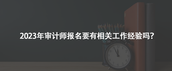 2023年審計師報名要有相關(guān)工作經(jīng)驗嗎？