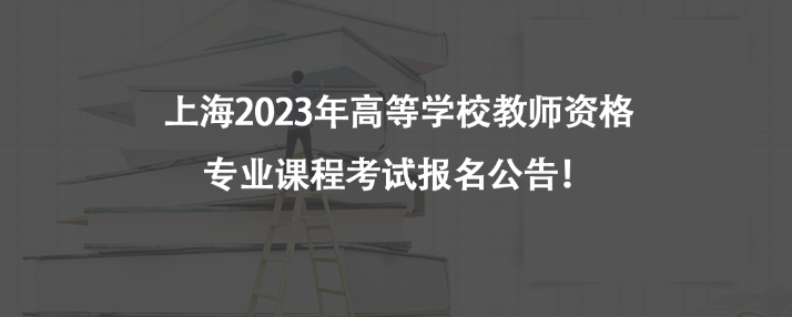 上海2023年高等學(xué)校教師資格專業(yè)課程考試報名公告！