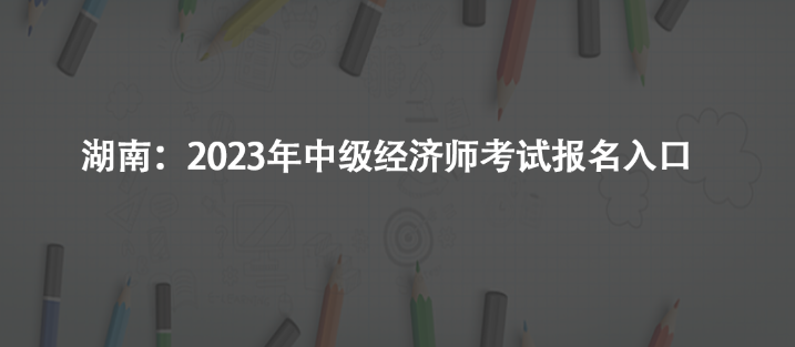 湖南：2023年中級經(jīng)濟(jì)師考試報名入口