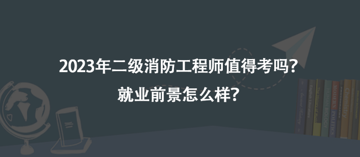 2023年二級消防工程師值得考嗎？就業(yè)前景怎么樣？