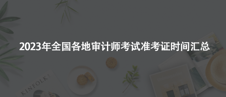 2023年審計師考試準(zhǔn)考證時間匯總！千萬別錯過！